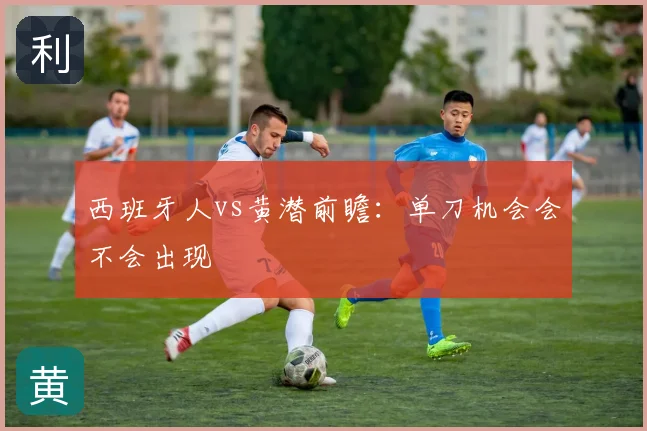 西班牙人vs黄潜前瞻：单刀机会会不会出现