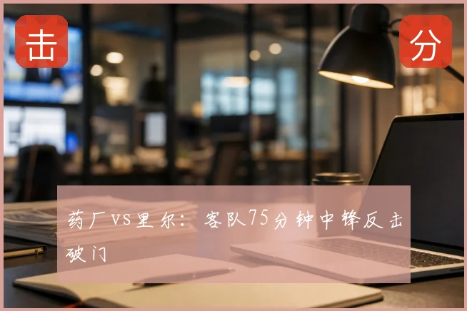 药厂vs里尔：客队75分钟中锋反击破门