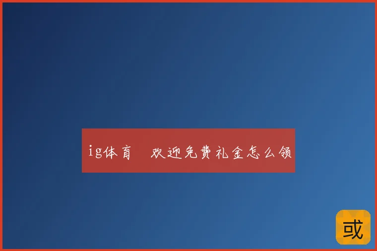 ig体育館欢迎免费礼金怎么领