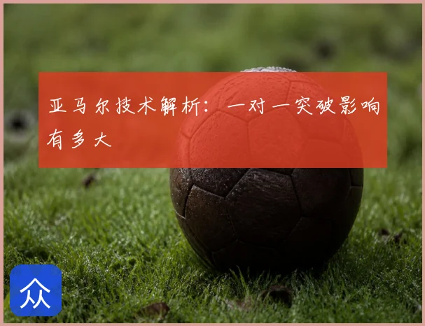 亚马尔技术解析:一对一突破影响有多大